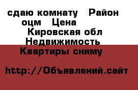 сдаю комнату › Район ­ оцм › Цена ­ 5 000 - Кировская обл. Недвижимость » Квартиры сниму   